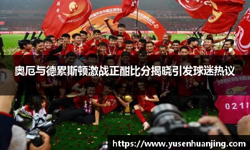 奥厄与德累斯顿激战正酣比分揭晓引发球迷热议