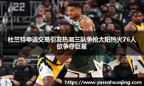 杜兰特申请交易引发热潮三队争抢太阳热火76人欲争夺巨星