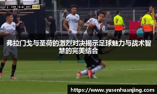 弗拉门戈与圣荷的激烈对决揭示足球魅力与战术智慧的完美结合
