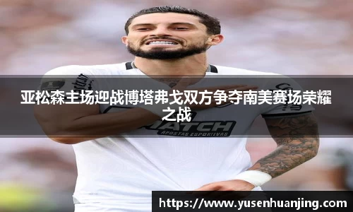 亚松森主场迎战博塔弗戈双方争夺南美赛场荣耀之战
